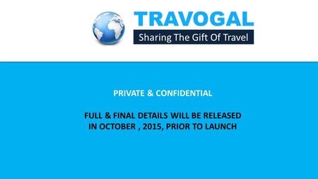 TRAVOGAL Sharing The Gift Of Travel PRIVATE & CONFIDENTIAL FULL & FINAL DETAILS WILL BE RELEASED IN OCTOBER, 2015, PRIOR TO LAUNCH.