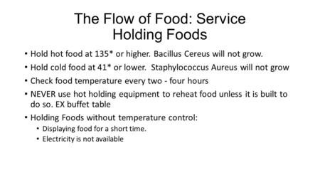 The Flow of Food: Service Holding Foods Hold hot food at 135* or higher. Bacillus Cereus will not grow. Hold cold food at 41* or lower. Staphylococcus.