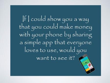 If I could show you a way that you could make money with your phone by sharing a simple app that everyone loves to use, would you want to see it?