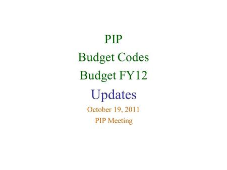 PIP Budget Codes Budget FY12 Updates October 19, 2011 PIP Meeting.