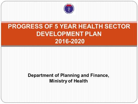 PROGRESS OF 5 YEAR HEALTH SECTOR DEVELOPMENT PLAN 2016-2020 Department of Planning and Finance, Ministry of Health.