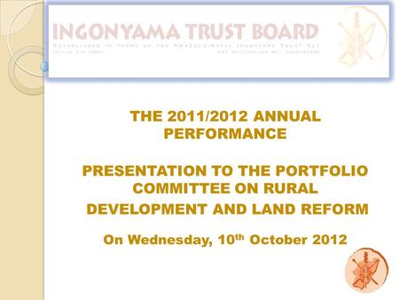 PRESENTATION TO THE PORTFOLIO COMMITTEE ON RURAL DEVELOPMENT AND LAND REFORM On Wednesday, 10 th October 2012 THE 2011/2012 ANNUAL PERFORMANCE.