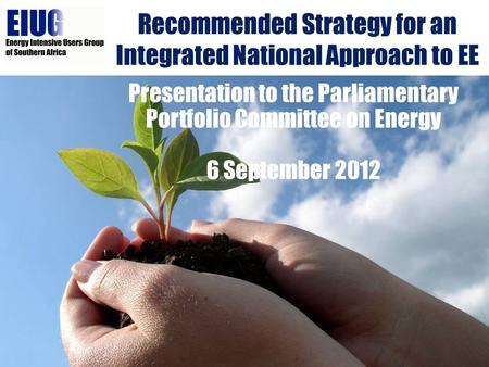 Recommended Strategy for an Integrated National Approach to EE Presentation to the Parliamentary Portfolio Committee on Energy 6 September 2012.