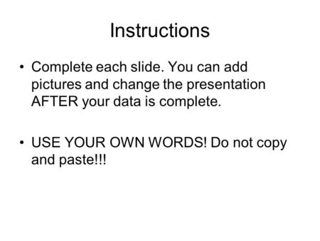 Instructions Complete each slide. You can add pictures and change the presentation AFTER your data is complete. USE YOUR OWN WORDS! Do not copy and paste!!!