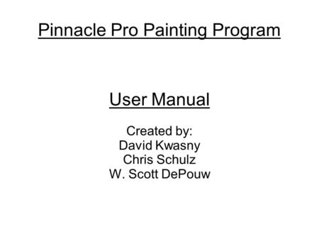 Pinnacle Pro Painting Program User Manual Created by: David Kwasny Chris Schulz W. Scott DePouw.