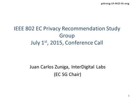 Privecsg-15-0023-01-ecsg 1 IEEE 802 EC Privacy Recommendation Study Group July 1 st, 2015, Conference Call Juan Carlos Zuniga, InterDigital Labs (EC SG.