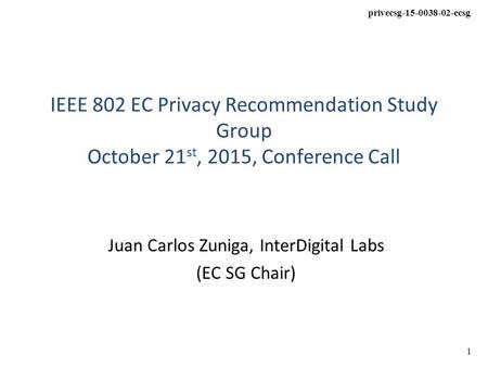 Privecsg-15-0038-02-ecsg 1 IEEE 802 EC Privacy Recommendation Study Group October 21 st, 2015, Conference Call Juan Carlos Zuniga, InterDigital Labs (EC.