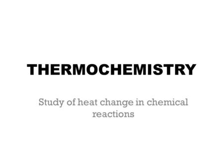 THERMOCHEMISTRY Study of heat change in chemical reactions.