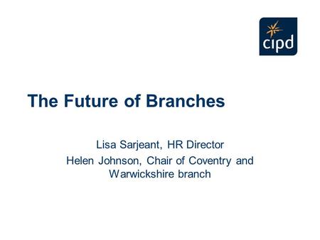 The Future of Branches Lisa Sarjeant, HR Director Helen Johnson, Chair of Coventry and Warwickshire branch.