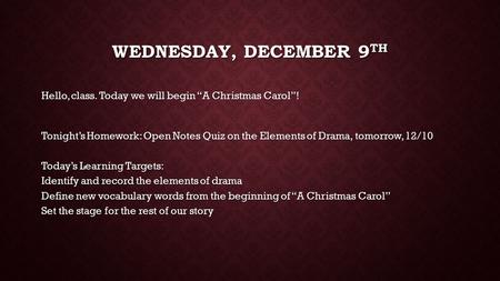 Wednesday, December 9th Hello, class. Today we will begin “A Christmas Carol”! Tonight’s Homework: Open Notes Quiz on the Elements of Drama, tomorrow,