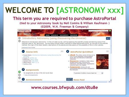 This term you are required to purchase AstroPortal (tied to your Astronomy book by Neil Comins & William Kaufmann ) (©2009, W.H. Freeman & Company) WELCOME.