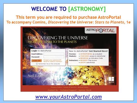 This term you are required to purchase AstroPortal To accompany Comins, Discovering the Universe: Stars to Planets, 1e WELCOME TO [ASTRONOMY] www.yourAstroPortal.com.