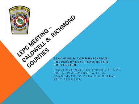 LEPC MEETING – CALDWELL & RICHMOND COUNTIES TEACHING & COMMUNICATION - PREPAREDNESS, READINESS & PREVENTION. PRACTICES MUST BE TAUGHT, IF NOT, OUR REPLACEMENTS.