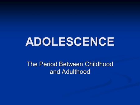 ADOLESCENCE The Period Between Childhood and Adulthood.