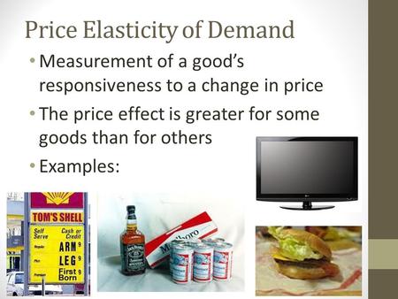 Price Elasticity of Demand Measurement of a good’s responsiveness to a change in price The price effect is greater for some goods than for others Examples: