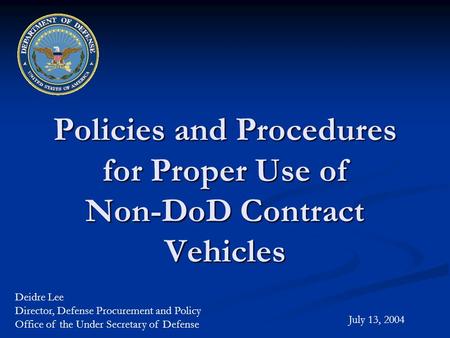 Policies and Procedures for Proper Use of Non-DoD Contract Vehicles July 13, 2004 Deidre Lee Director, Defense Procurement and Policy Office of the Under.