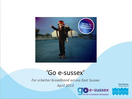 ‘Go e-sussex’ For a better broadband across East Sussex April 2013.