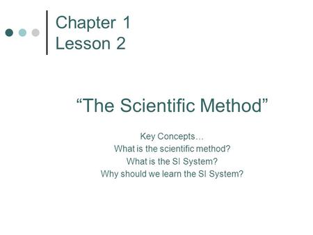 Chapter 1 Lesson 2 “The Scientific Method” Key Concepts… What is the scientific method? What is the SI System? Why should we learn the SI System?