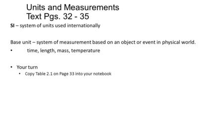 Units and Measurements Text Pgs. 32 - 35 SI – system of units used internationally Base unit – system of measurement based on an object or event in physical.