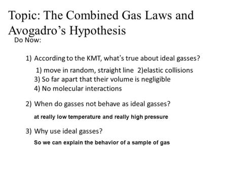 Do Now: 1)According to the KMT, what’s true about ideal gasses? 2)When do gasses not behave as ideal gasses? 3)Why use ideal gasses? 1) move in random,