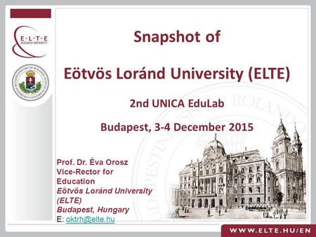 Snapshot of Eötvös Loránd University (ELTE) 2nd UNICA EduLab Budapest, 3-4 December 2015 Prof. Dr. Éva Orosz Vice-Rector for Education Eötvös Loránd University.