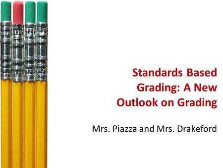 Standards Based Grading: A New Outlook on Grading Mrs. Piazza and Mrs. Drakeford.