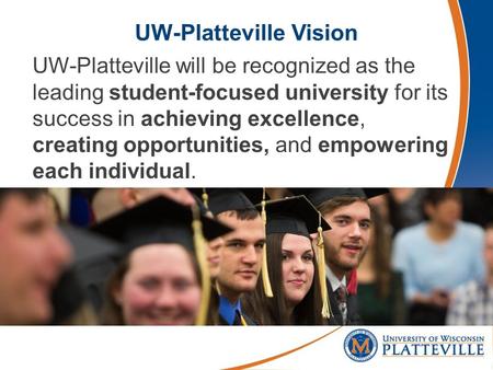 UW-Platteville Vision UW-Platteville will be recognized as the leading student-focused university for its success in achieving excellence, creating opportunities,