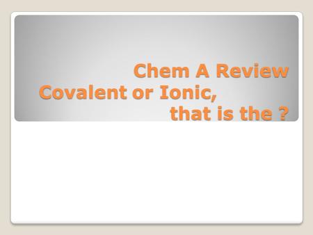 Chem A Review Covalent or Ionic, that is the ?. Ionic Compounds.