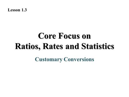 Customary Conversions Lesson 1.3 Core Focus on Ratios, Rates and Statistics.