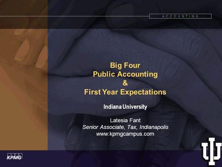 A C C O U N T I N G Big Four Public Accounting & First Year Expectations Indiana University Latesia Fant Senior Associate, Tax, Indianapolis www.kpmgcampus.com.