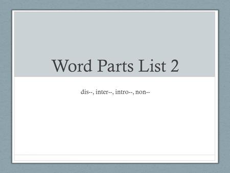Word Parts List 2 dis--, inter--, intro--, non--.