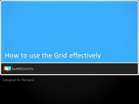 Designed for Partners How to use the Grid effectively.