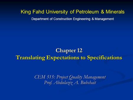 Chapter 12 Translating Expectations to Specifications CEM 515: Project Quality Management Prof. Abdulaziz A. Bubshait King Fahd University of Petroleum.