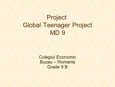Project Global Teenager Project MD 9 Colegiul Economic Buzau – Romania Grade 9 B.