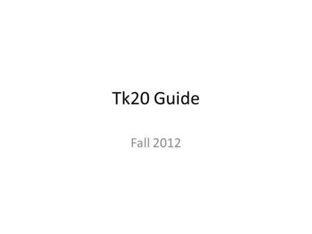 Tk20 Guide Fall 2012. This Tk20 Guide is meant to walk you through the Tk20 components you will use throughout your program. You can always find additional.