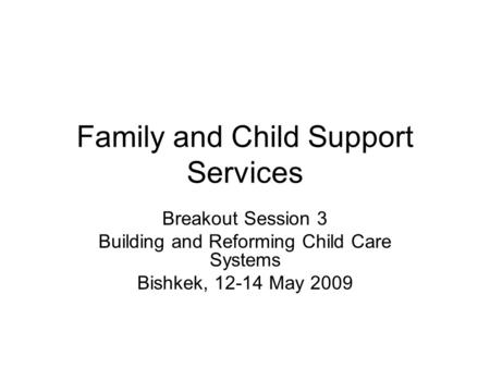 Family and Child Support Services Breakout Session 3 Building and Reforming Child Care Systems Bishkek, 12-14 May 2009.