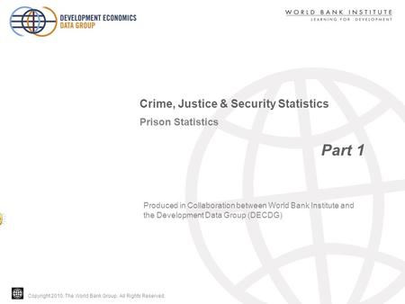 Copyright 2010, The World Bank Group. All Rights Reserved. Prison Statistics Part 1 Crime, Justice & Security Statistics Produced in Collaboration between.
