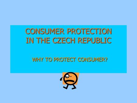 CONSUMER PROTECTION IN THE CZECH REPUBLIC WHY TO PROTECT CONSUMER?