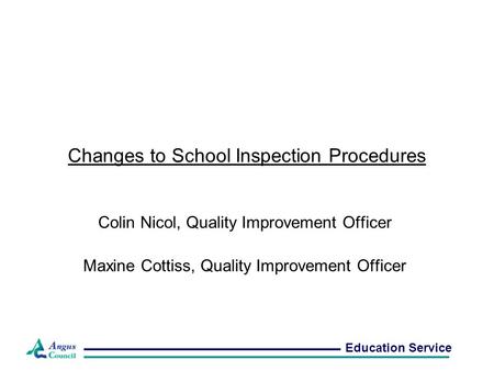 Changes to School Inspection Procedures Colin Nicol, Quality Improvement Officer Maxine Cottiss, Quality Improvement Officer Education Service.