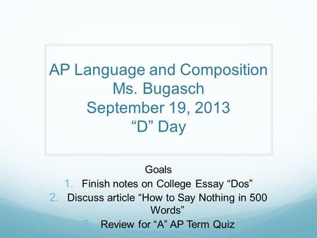 AP Language and Composition Ms. Bugasch September 19, 2013 “D” Day Goals  Finish notes on College Essay “Dos”  Discuss article “How to Say Nothing.