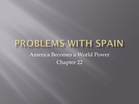 America Becomes a World Power Chapter 22.  Why did America go to war with Spain?  Cuba and Puerto Rico are the only remaining pieces of the Spanish.