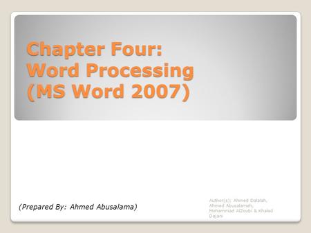 Chapter Four: Word Processing (MS Word 2007) Author(s): Ahmed Dalalah, Ahmed Abusalameh, Mohammad AlZoubi & Khaled Dajani (Prepared By: Ahmed Abusalama)