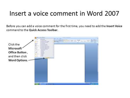Insert a voice comment in Word 2007 Before you can add a voice comment for the first time, you need to add the Insert Voice command to the Quick Access.
