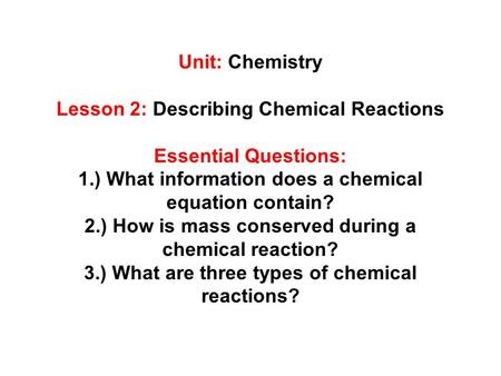 Unit: Chemistry Lesson 2: Describing Chemical Reactions Essential Questions: 1.) What information does a chemical equation contain? 2.) How is mass conserved.