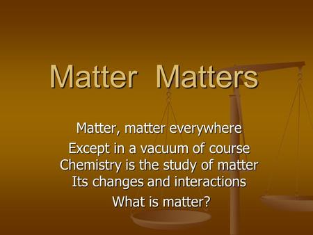 Matter Matters Matter, matter everywhere Except in a vacuum of course Chemistry is the study of matter Its changes and interactions What is matter? What.