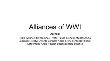 Alliances of WWI Agenda: Triple Alliance; Reinsurance Treaty; Russo-French Entente; Anglo Japanese Treaty; Entente Cordiale-Anglo-French Entente; Bjorko.