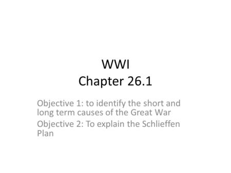 WWI Chapter 26.1 Objective 1: to identify the short and long term causes of the Great War Objective 2: To explain the Schlieffen Plan.