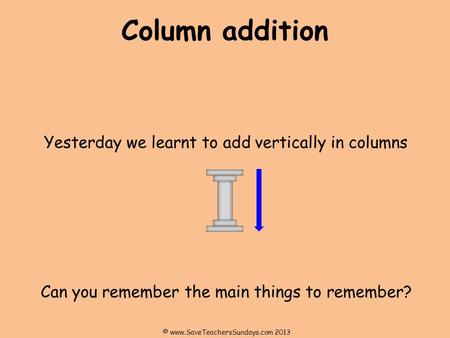 Column addition Yesterday we learnt to add vertically in columns Can you remember the main things to remember? © www.SaveTeachersSundays.com 2013.