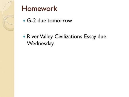Homework G-2 due tomorrow River Valley Civilizations Essay due Wednesday.