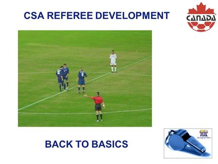 Guidelines for Referees CSA REFEREE DEVELOPMENT BACK TO BASICS.